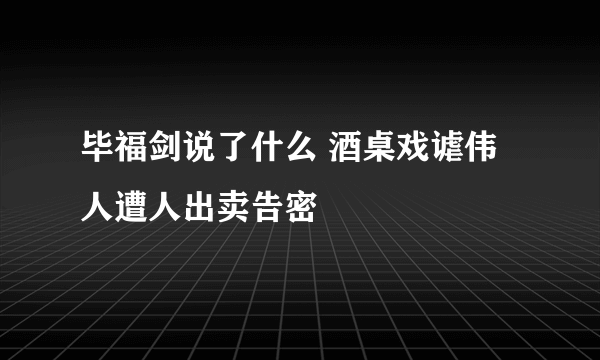 毕福剑说了什么 酒桌戏谑伟人遭人出卖告密