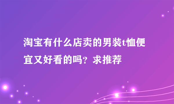 淘宝有什么店卖的男装t恤便宜又好看的吗？求推荐