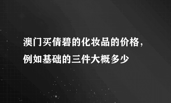 澳门买倩碧的化妆品的价格，例如基础的三件大概多少