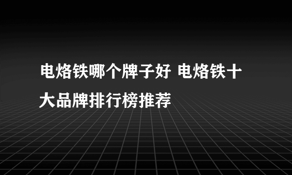 电烙铁哪个牌子好 电烙铁十大品牌排行榜推荐