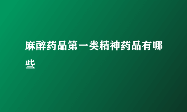 麻醉药品第一类精神药品有哪些