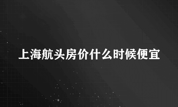 上海航头房价什么时候便宜