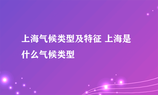 上海气候类型及特征 上海是什么气候类型