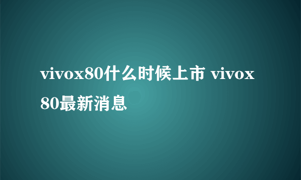 vivox80什么时候上市 vivox80最新消息