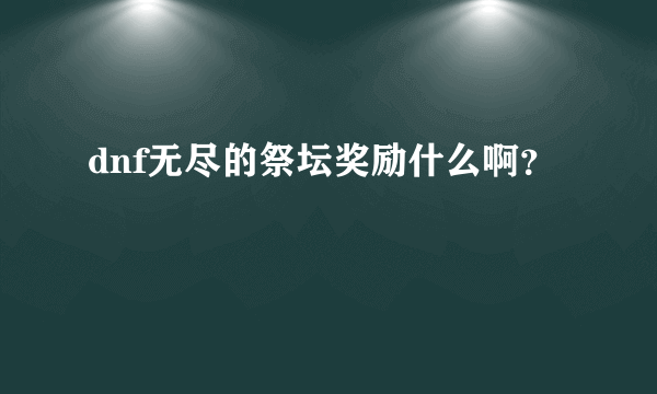 dnf无尽的祭坛奖励什么啊？