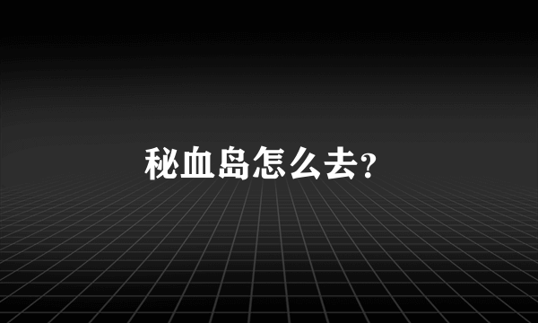 秘血岛怎么去？
