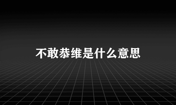 不敢恭维是什么意思