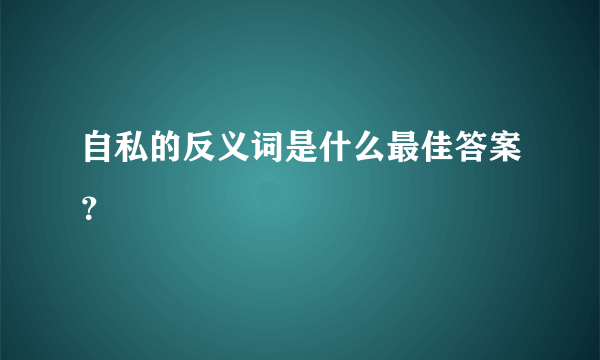 自私的反义词是什么最佳答案？