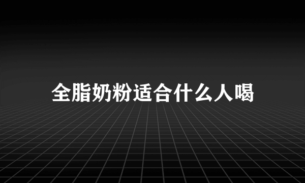 全脂奶粉适合什么人喝