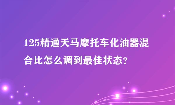 125精通天马摩托车化油器混合比怎么调到最佳状态？