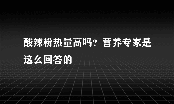 酸辣粉热量高吗？营养专家是这么回答的