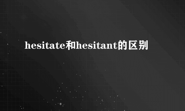 hesitate和hesitant的区别