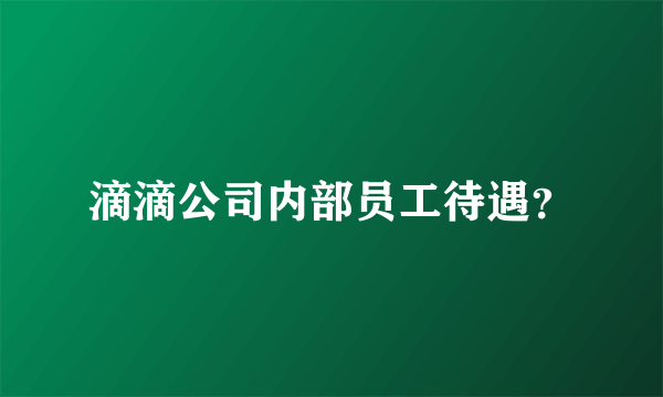 滴滴公司内部员工待遇？