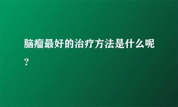 脑瘤最好的治疗方法是什么呢？