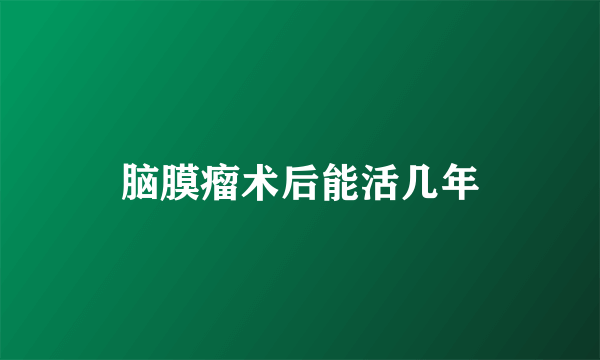 脑膜瘤术后能活几年