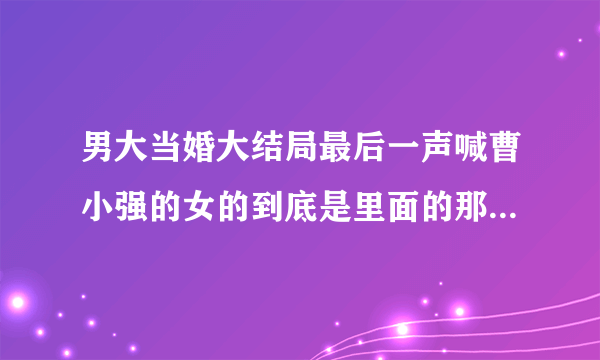 男大当婚大结局最后一声喊曹小强的女的到底是里面的那一位。我为这事烦几天了，~~~