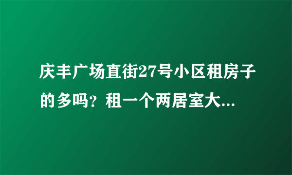 庆丰广场直街27号小区租房子的多吗？租一个两居室大概多少钱？