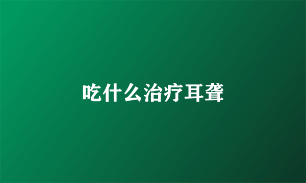 吃什么治疗耳聋