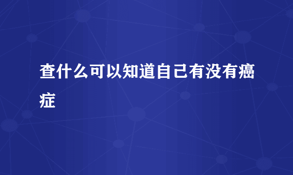 查什么可以知道自己有没有癌症