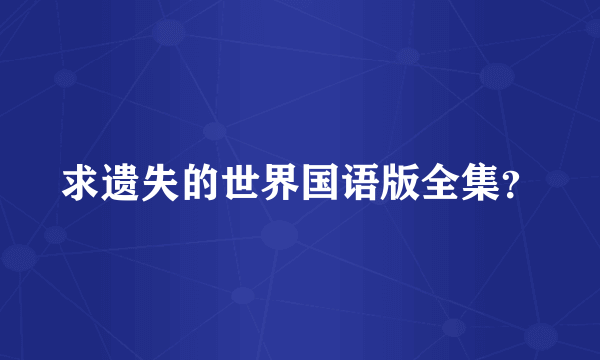求遗失的世界国语版全集？