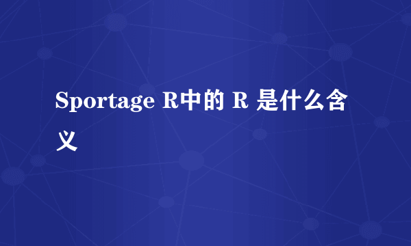 Sportage R中的 R 是什么含义