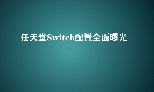 任天堂Switch配置全面曝光