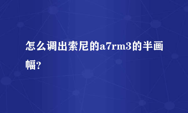 怎么调出索尼的a7rm3的半画幅？