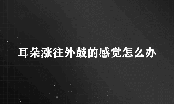 耳朵涨往外鼓的感觉怎么办