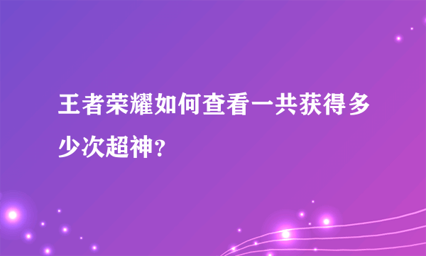 王者荣耀如何查看一共获得多少次超神？