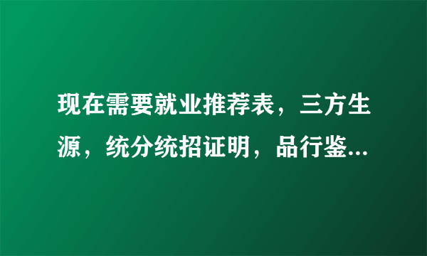 现在需要就业推荐表，三方生源，统分统招证明，品行鉴定，这些都该管谁要啊？？？？？？？？？？