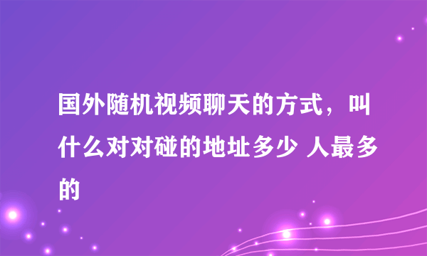 国外随机视频聊天的方式，叫什么对对碰的地址多少 人最多的
