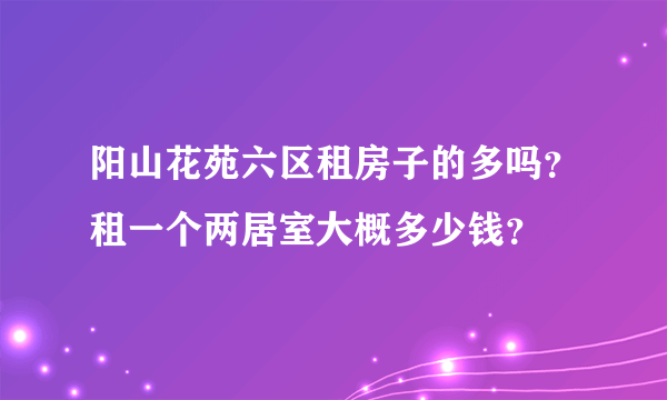 阳山花苑六区租房子的多吗？租一个两居室大概多少钱？