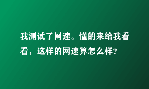 我测试了网速。懂的来给我看看，这样的网速算怎么样？