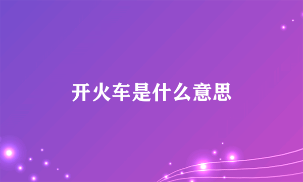 开火车是什么意思