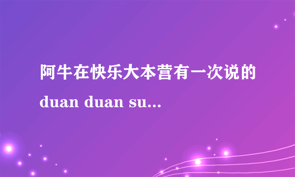 阿牛在快乐大本营有一次说的duan duan suan duan duan 是什么意思啊?