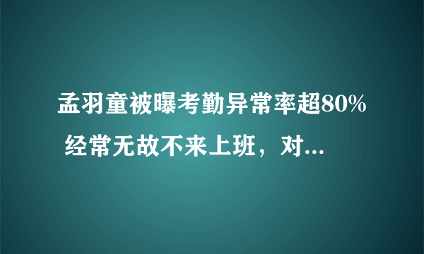 孟羽童被曝考勤异常率超80% 经常无故不来上班，对接找不到人