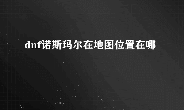dnf诺斯玛尔在地图位置在哪