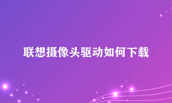 联想摄像头驱动如何下载