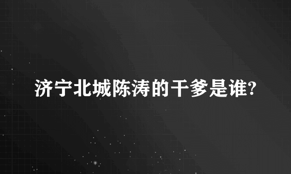 济宁北城陈涛的干爹是谁?