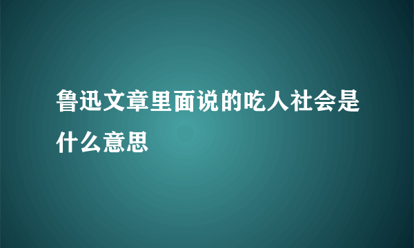 鲁迅文章里面说的吃人社会是什么意思