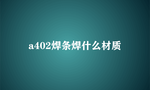 a402焊条焊什么材质