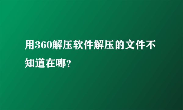 用360解压软件解压的文件不知道在哪？