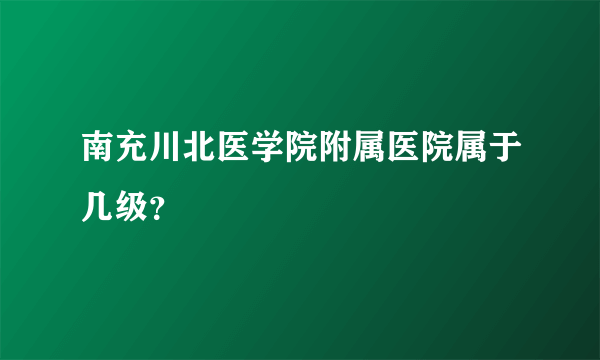 南充川北医学院附属医院属于几级？