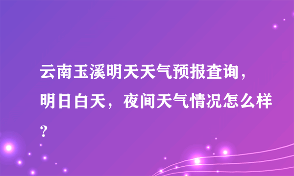 云南玉溪明天天气预报查询，明日白天，夜间天气情况怎么样？