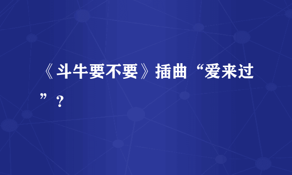 《斗牛要不要》插曲“爱来过”？