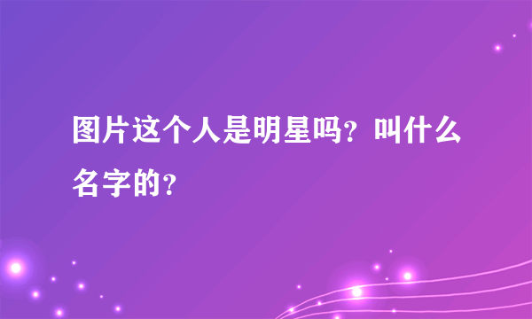 图片这个人是明星吗？叫什么名字的？