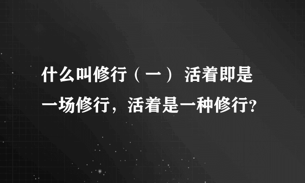 什么叫修行（一） 活着即是一场修行，活着是一种修行？