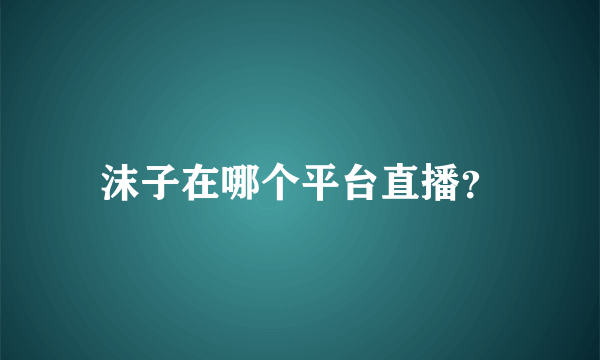 沫子在哪个平台直播？