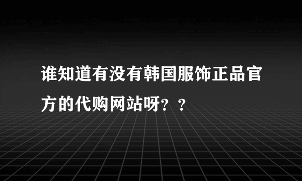 谁知道有没有韩国服饰正品官方的代购网站呀？？