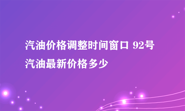 汽油价格调整时间窗口 92号汽油最新价格多少